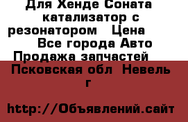 Для Хенде Соната5 катализатор с резонатором › Цена ­ 4 000 - Все города Авто » Продажа запчастей   . Псковская обл.,Невель г.